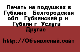 Печать на подушках в Губкине - Белгородская обл., Губкинский р-н, Губкин г. Услуги » Другие   